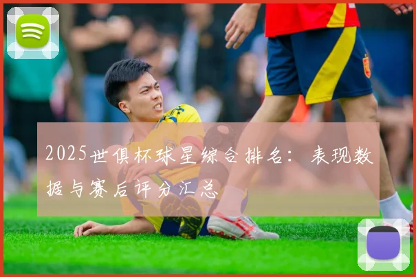 2025世俱杯球星综合排名:表现数据与赛后评分汇总