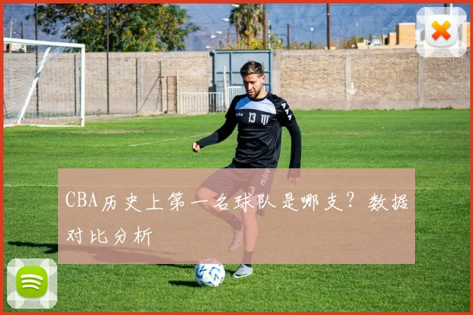 CBA历史上第一名球队是哪支？数据对比分析