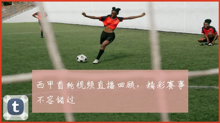 西甲首轮视频直播回顾，精彩赛事不容错过