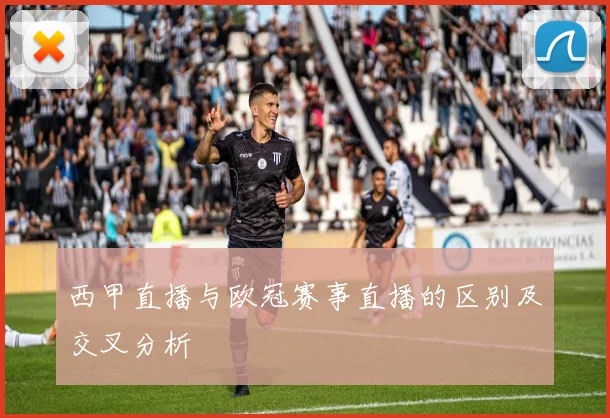 西甲直播与欧冠赛事直播的区别及交叉分析