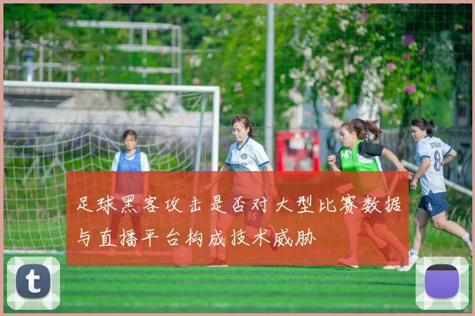 足球黑客攻击是否对大型比赛数据与直播平台构成技术威胁