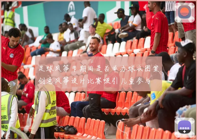 足球风筝节期间是否举办球衣图案创意风筝设计比赛吸引儿童参与