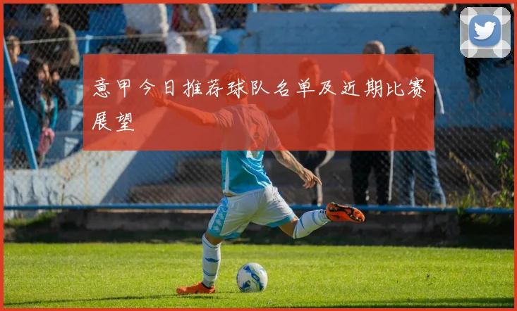 意甲今日推荐球队名单及近期比赛展望