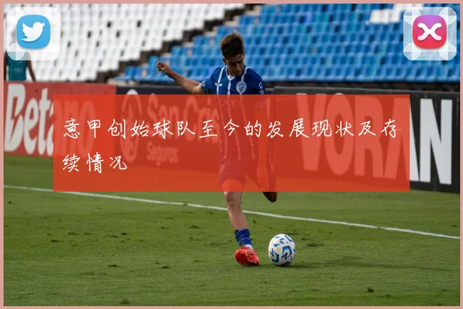 意甲创始球队至今的发展现状及存续情况