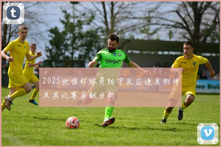 2025世俱杯球员防守反应速度测评及其比赛贡献分析