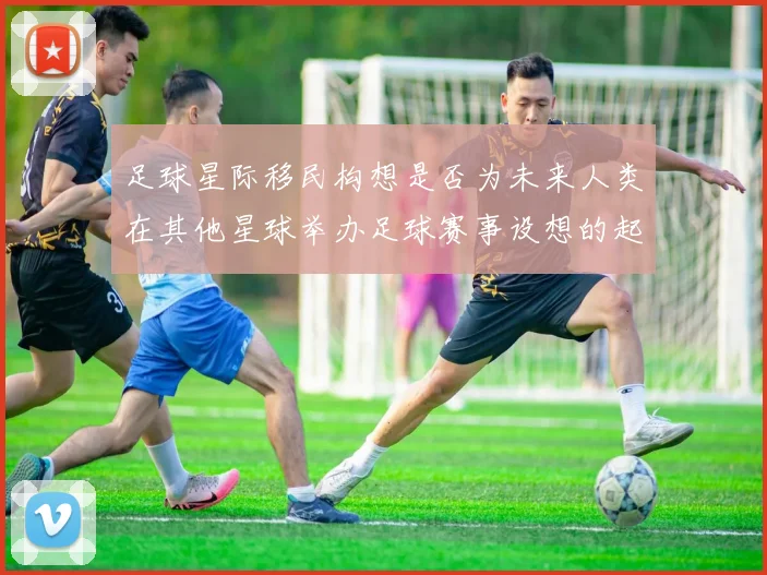 足球星际移民构想是否为未来人类在其他星球举办足球赛事设想的起点